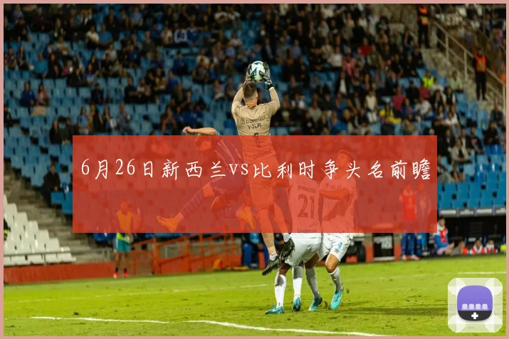 6月26日新西兰vs比利时争头名前瞻