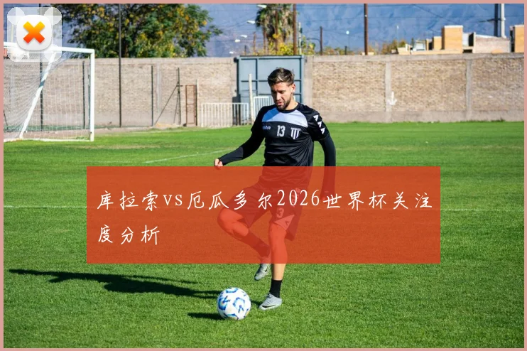 库拉索vs厄瓜多尔2026世界杯关注度分析