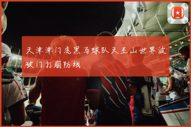 天津津门虎黑马球队天王山世界波破门打崩防线