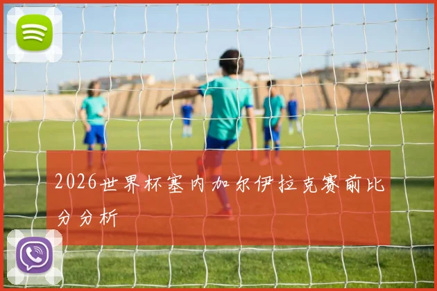 2026世界杯塞内加尔伊拉克赛前比分分析