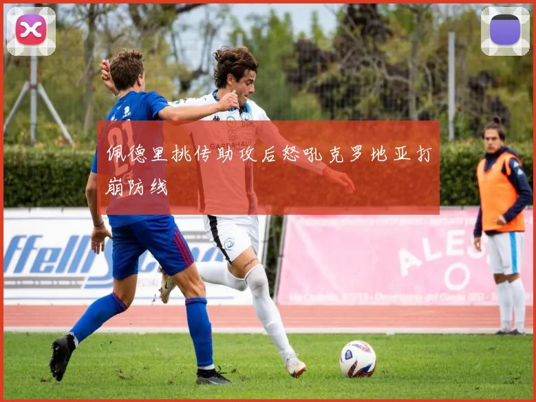 佩德里挑传助攻后怒吼克罗地亚打崩防线