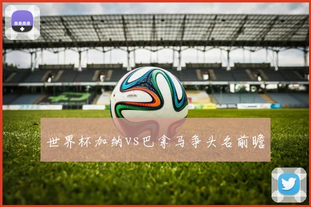 世界杯加纳vs巴拿马争头名前瞻