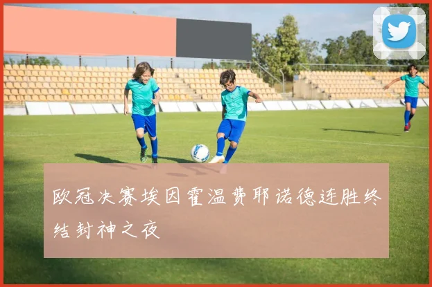 欧冠决赛埃因霍温费耶诺德连胜终结封神之夜