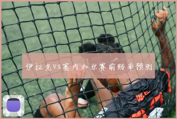 伊拉克vs塞内加尔赛前赔率预测