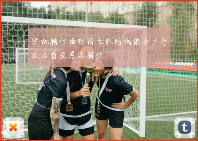 哲凯赖什面对荷兰队防线能否主导反击首发悬念解析