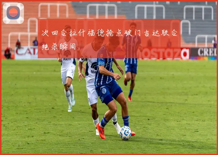 次回合拉什福德抢点破门吉达联合绝杀瞬间
