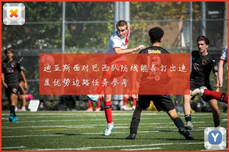 迪亚斯面对巴西队防线能否打出速度优势边路任务参考