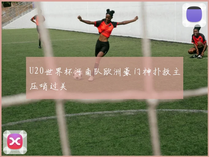 U20世界杯河南队欧洲豪门神扑救主压哨过关
