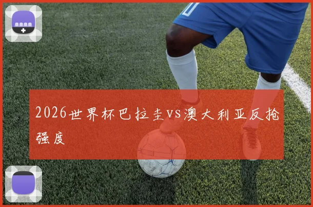 2026世界杯巴拉圭vs澳大利亚反抢强度