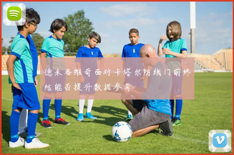 德米洛维奇面对卡塔尔防线门前终结能否提升数据参考