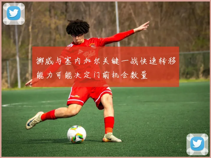 挪威与塞内加尔关键一战快速转移能力可能决定门前机会数量
