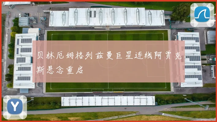 贝林厄姆格列兹曼巨星连线阿贾克斯悬念重启