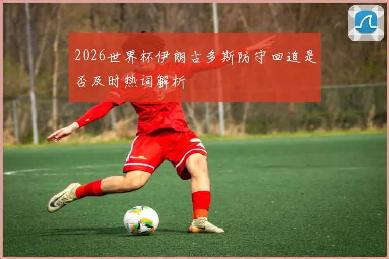2026世界杯伊朗古多斯防守回追是否及时热词解析
