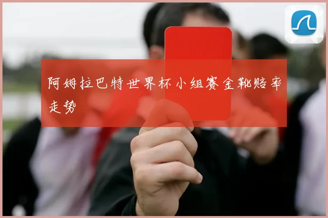 阿姆拉巴特世界杯小组赛金靴赔率走势