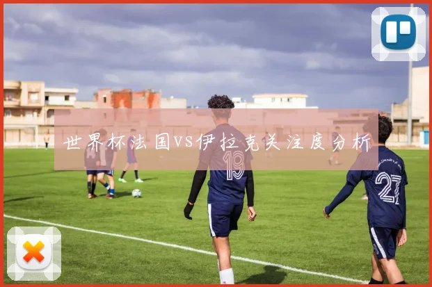 世界杯法国vs伊拉克关注度分析