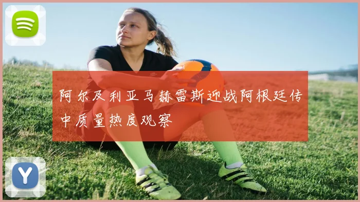 阿尔及利亚马赫雷斯迎战阿根廷传中质量热度观察