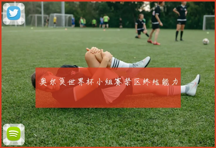 奥尔莫世界杯小组赛禁区终结能力