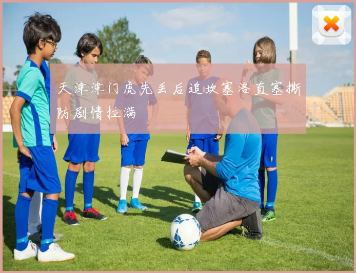 天津津门虎先丢后追坎塞洛直塞撕防剧情拉满