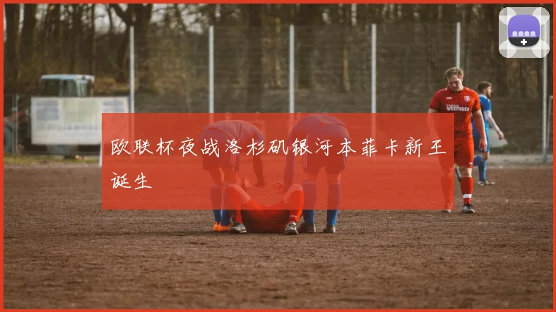 欧联杯夜战洛杉矶银河本菲卡新王诞生