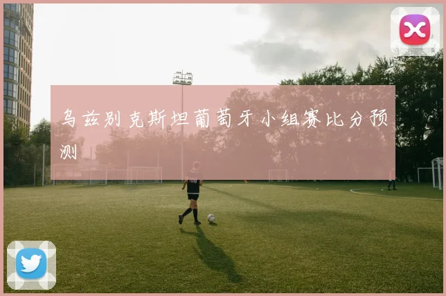 乌兹别克斯坦葡萄牙小组赛比分预测
