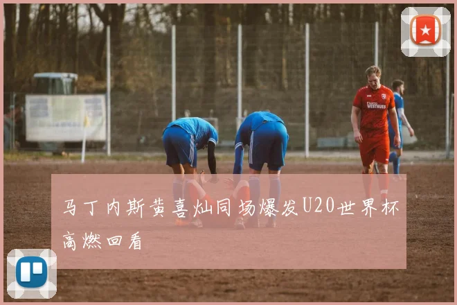 马丁内斯黄喜灿同场爆发U20世界杯高燃回看