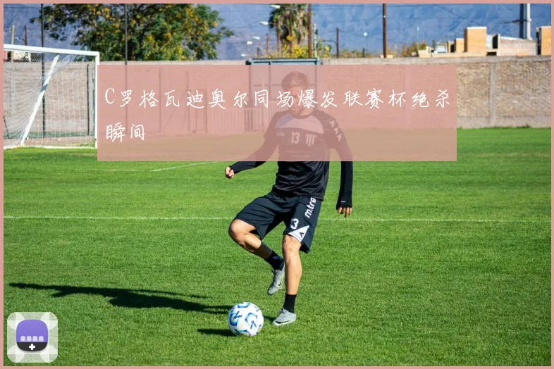 C罗格瓦迪奥尔同场爆发联赛杯绝杀瞬间