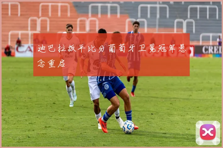 迪巴拉扳平比分葡萄牙卫冕冠军悬念重启