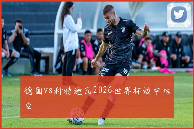 德国vs科特迪瓦2026世界杯边中结合