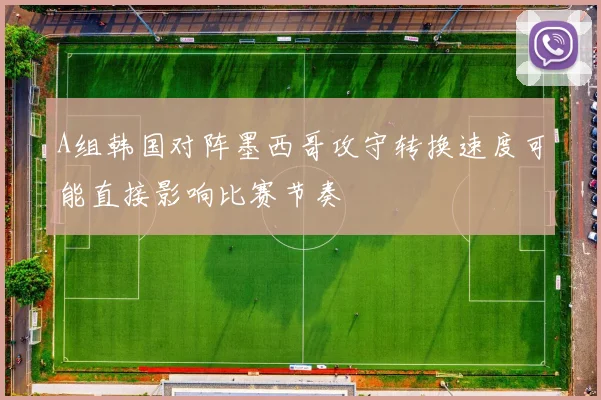 A组韩国对阵墨西哥攻守转换速度可能直接影响比赛节奏