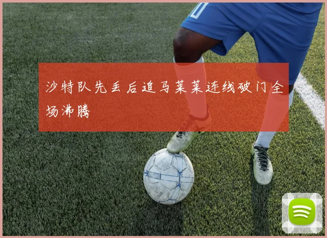 沙特队先丢后追马莱莱连线破门全场沸腾