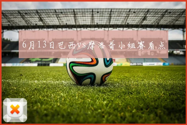 6月13日巴西vs摩洛哥小组赛看点