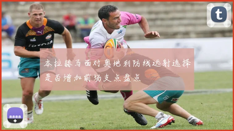 本拉赫马面对奥地利防线远射选择是否增加前场支点盘点