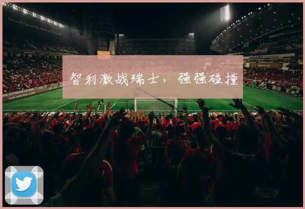 智利激战瑞士，强强碰撞