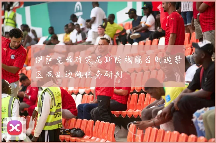 伊萨克面对突尼斯防线能否制造禁区混乱边路任务研判
