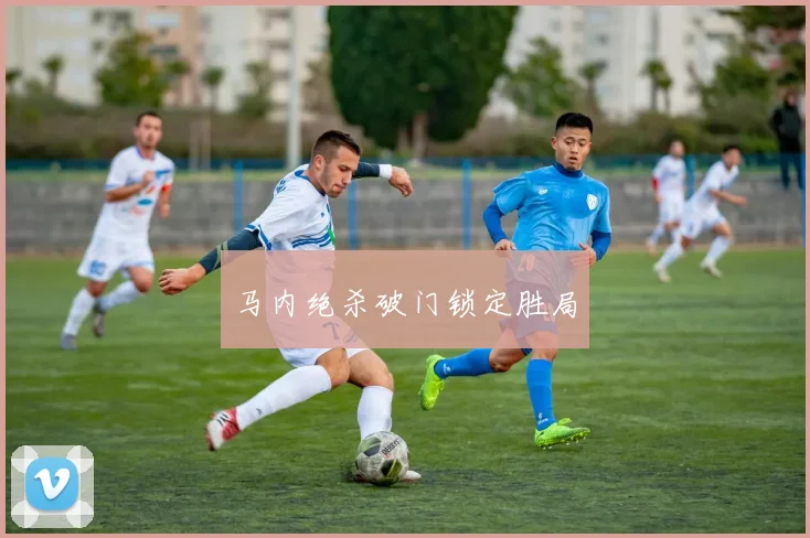 马内绝杀破门锁定胜局