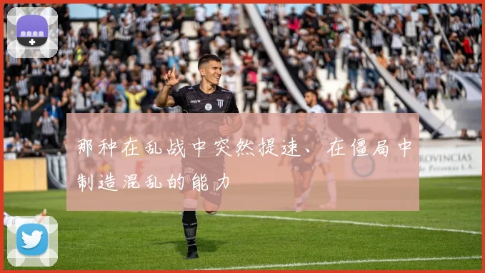 那种在乱战中突然提速、在僵局中制造混乱的能力