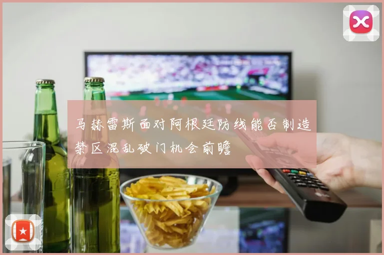 马赫雷斯面对阿根廷防线能否制造禁区混乱破门机会前瞻