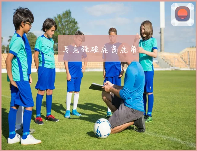 马竞强碰鹿岛鹿角