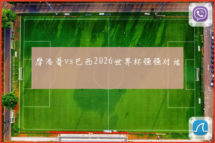摩洛哥vs巴西2026世界杯强强对话
