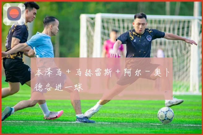 本泽马 + 马赫雷斯 + 阿尔 - 奥卜德各进一球