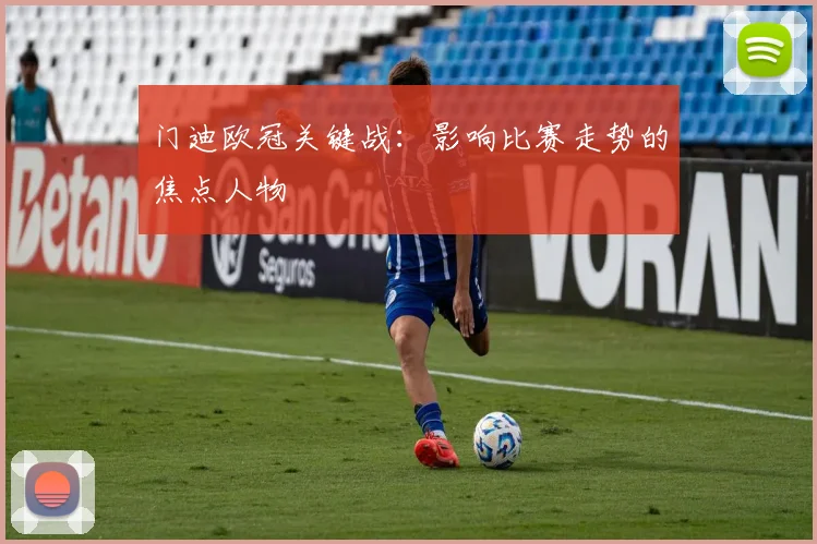 门迪欧冠关键战：影响比赛走势的焦点人物