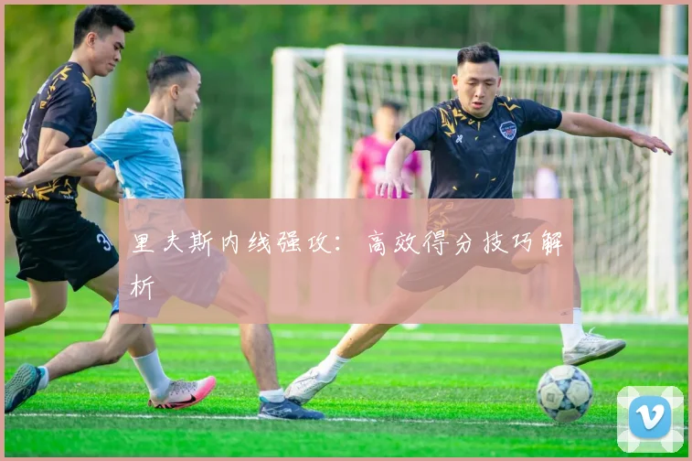 里夫斯内线强攻：高效得分技巧解析