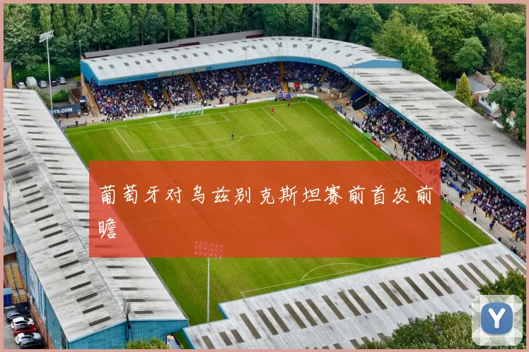 葡萄牙对乌兹别克斯坦赛前首发前瞻