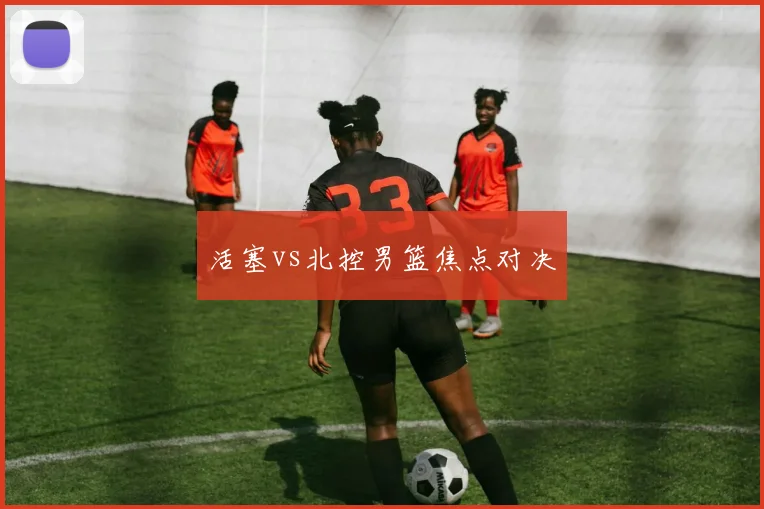 活塞vs北控男篮焦点对决