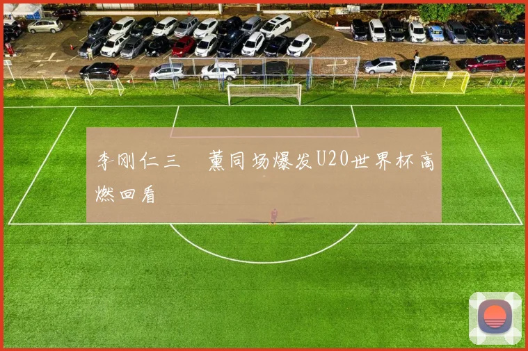 李刚仁三笘薰同场爆发U20世界杯高燃回看