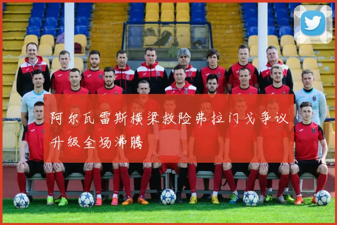 阿尔瓦雷斯横梁救险弗拉门戈争议升级全场沸腾