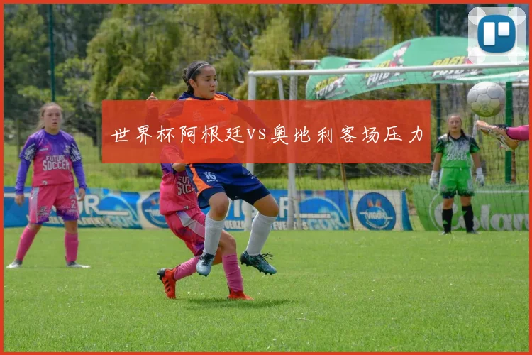 世界杯阿根廷vs奥地利客场压力
