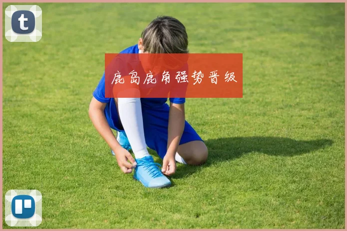 鹿岛鹿角强势晋级