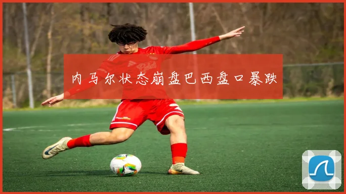 内马尔状态崩盘巴西盘口暴跌