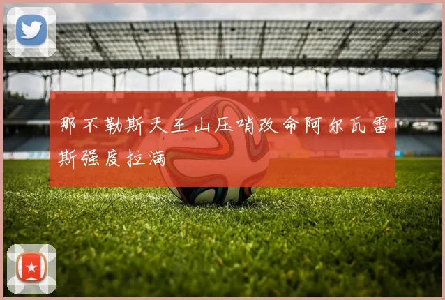 那不勒斯天王山压哨改命阿尔瓦雷斯强度拉满
